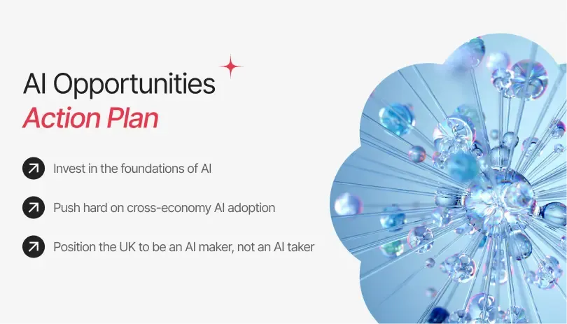 AI Opportunities Action Plan: Invest in AI foundations, drive cross-economy AI adoption, and position the UK as an AI maker.